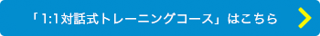 「1:1対話式トレーニングコース」のコースはこちら