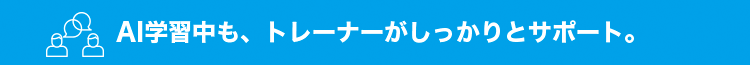 AI学習中も、トレーナーがしっかりとサポート。