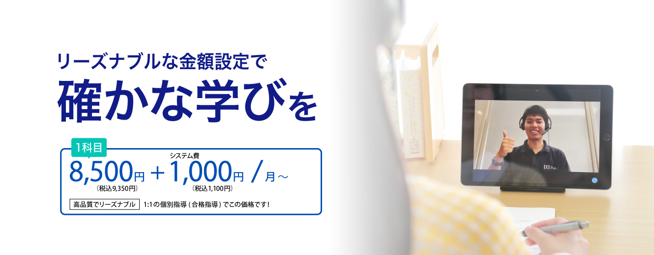 リーズナブルな金額設定で確かな学びを8,500円+1,000円/月～
              高品質でリーズナブル1:1の個別指導（合格指導）・映像授業・テキストが付いてこの価格です！